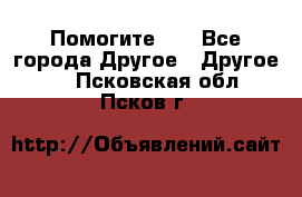 Помогите!!! - Все города Другое » Другое   . Псковская обл.,Псков г.